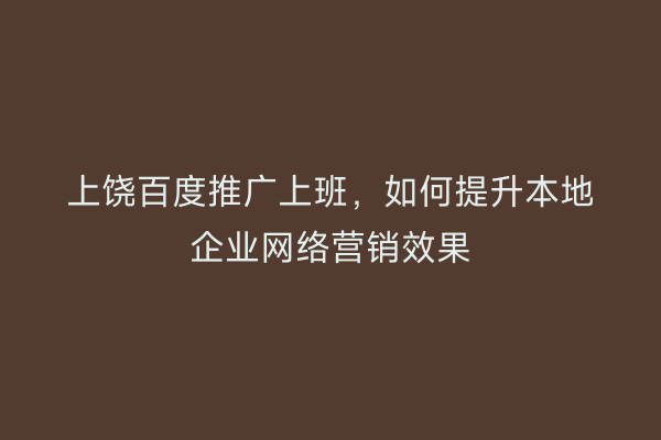 上饶百度推广上班，如何提升本地企业网络营销效果