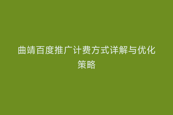 曲靖百度推广计费方式详解与优化策略