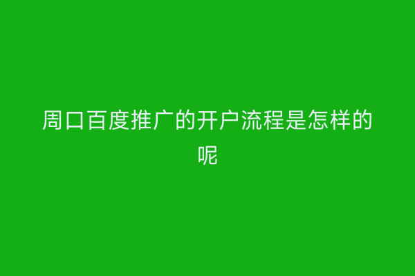周口百度推广的开户流程是怎样的呢