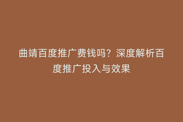 曲靖百度推广费钱吗?深度解析百度推广投入与效果