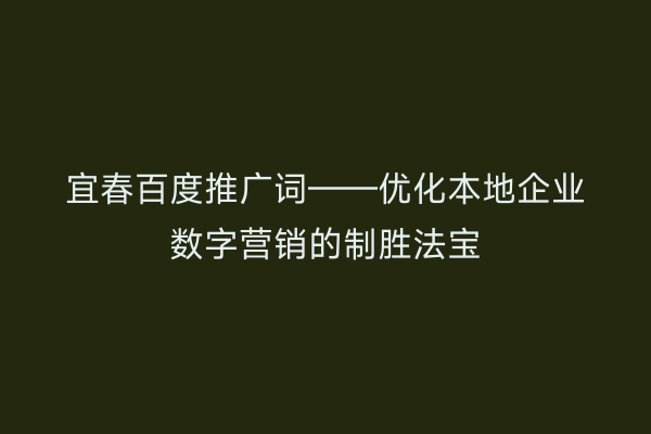 宜春百度推广词——优化本地企业数字营销的制胜法宝