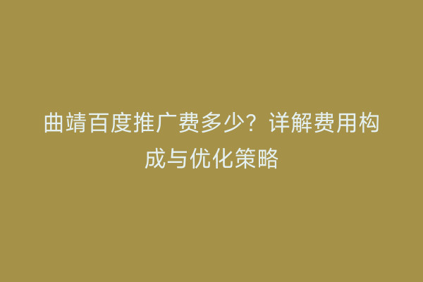 曲靖百度推广费多少?详解费用构成与优化策略