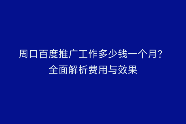 周口百度推广工作多少钱一个月?全面解析费用与效果