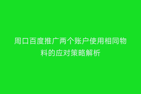 周口百度推广两个账户使用相同物料的应对策略解析