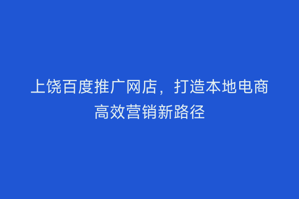 上饶百度推广网店,打造本地电商高效营销新路径