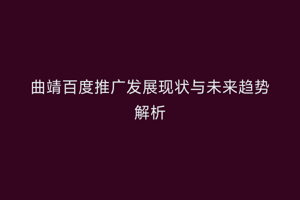 曲靖百度推广发展现状与未来趋势解析