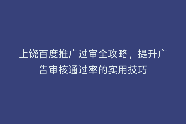 上饶百度推广过审全攻略,提升广告审核通过率的实用技巧