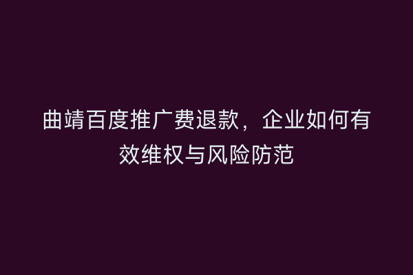 曲靖百度推广费退款,企业如何有效维权与风险防范