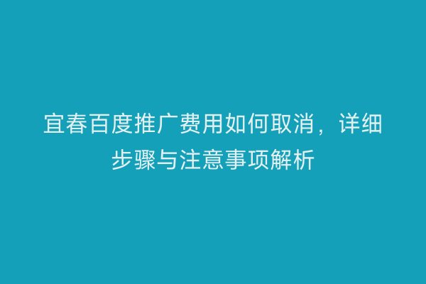 宜春百度推广费用如何取消,详细步骤与注意事项解析