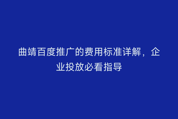曲靖百度推广的费用标准详解，企业投放必看指导