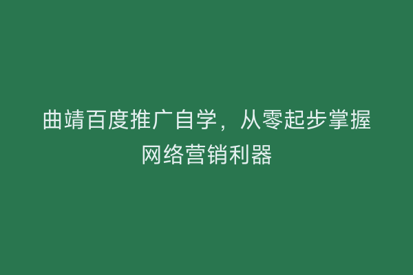 曲靖百度推广自学，从零起步掌握网络营销利器