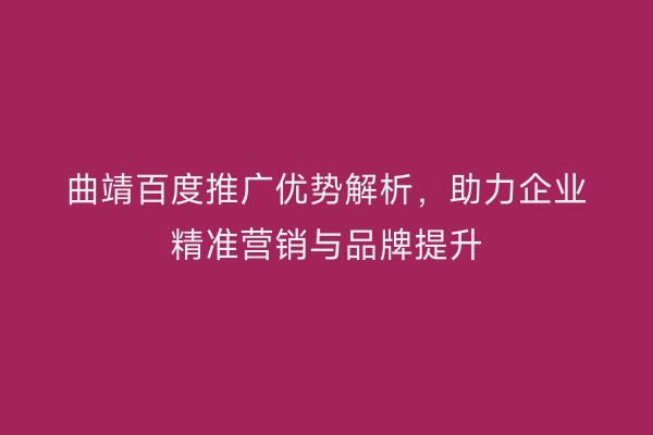 曲靖百度推广优势解析,助力企业精准营销与品牌提升