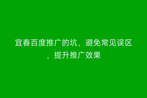 宜春百度推广的坑,避免常见误区,提升推广效果