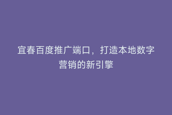 宜春百度推广端口,打造本地数字营销的新引擎