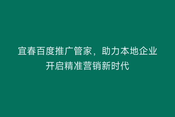 宜春百度推广管家，助力本地企业开启精准营销新时代