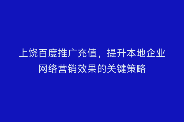 上饶百度推广充值，提升本地企业网络营销效果的关键策略