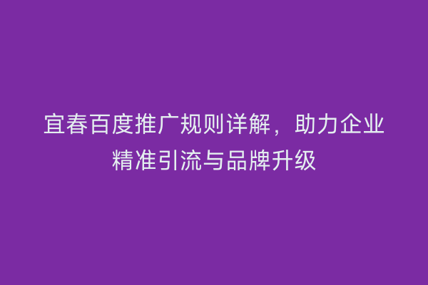 宜春百度推广规则详解，助力企业精准引流与品牌升级