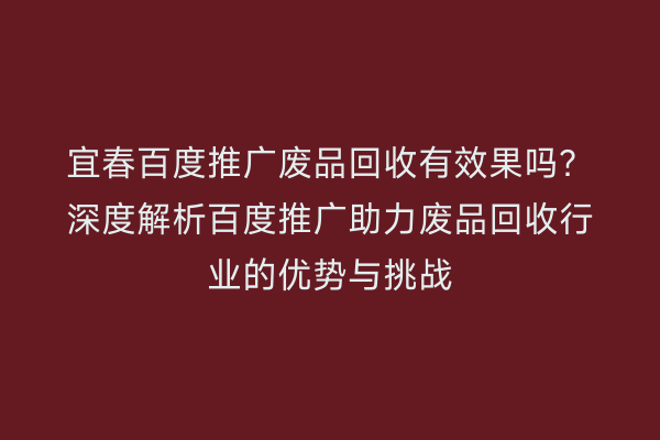 宜春百度推广废品回收有效果吗?深度解析百度推广助力废品回收行业的优势与挑战