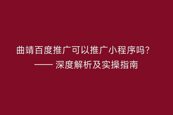 曲靖百度推广可以推广小程序吗? —— 深度解析及实操指南