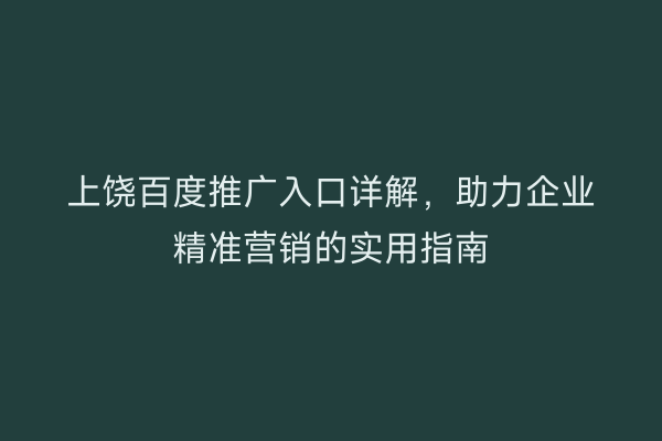 上饶百度推广入口详解,助力企业精准营销的实用指南