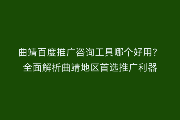 曲靖百度推广咨询工具哪个好用?全面解析曲靖地区首选推广利器