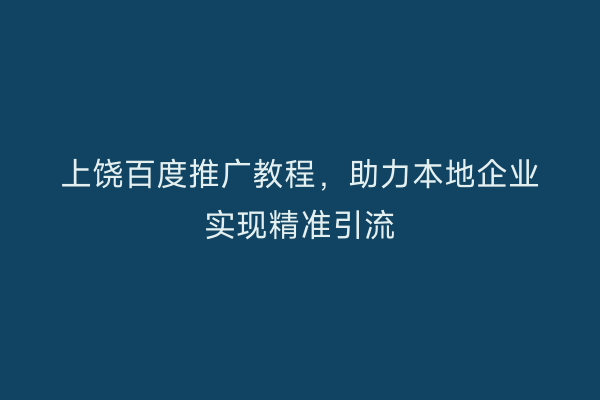 上饶百度推广教程,助力本地企业实现精准引流