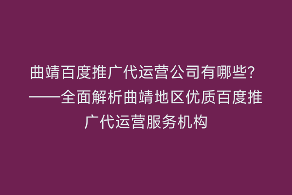 曲靖百度推广代运营公司有哪些？——全面解析曲靖地区优质百度推广代运营服务机构