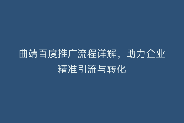 曲靖百度推广流程详解,助力企业精准引流与转化