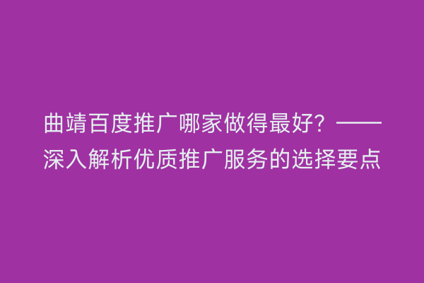 曲靖百度推广哪家做得最好?——深入解析优质推广服务的选择要点