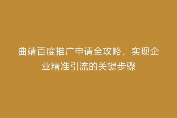 曲靖百度推广申请全攻略,实现企业精准引流的关键步骤