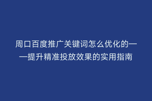 周口百度推广关键词怎么优化的——提升精准投放效果的实用指南
