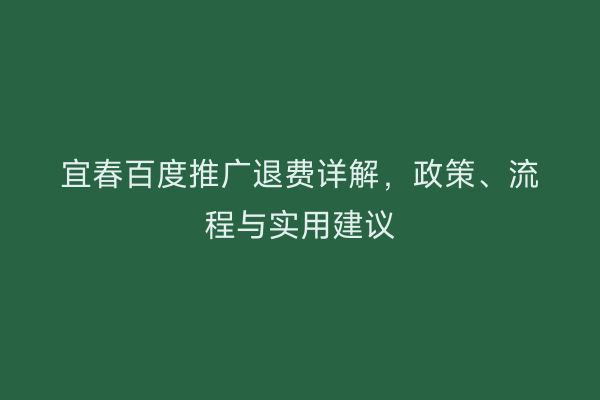 宜春百度推广退费详解，政策、流程与实用建议