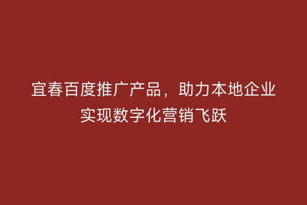 宜春百度推广产品,助力本地企业实现数字化营销飞跃