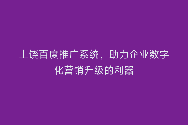 上饶百度推广系统，助力企业数字化营销升级的利器