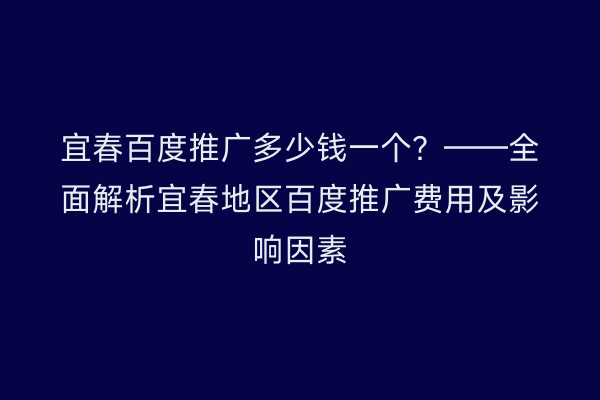 宜春百度推广多少钱一个？——全面解析宜春地区百度推广费用及影响因素