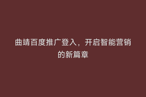 曲靖百度推广登入,开启智能营销的新篇章