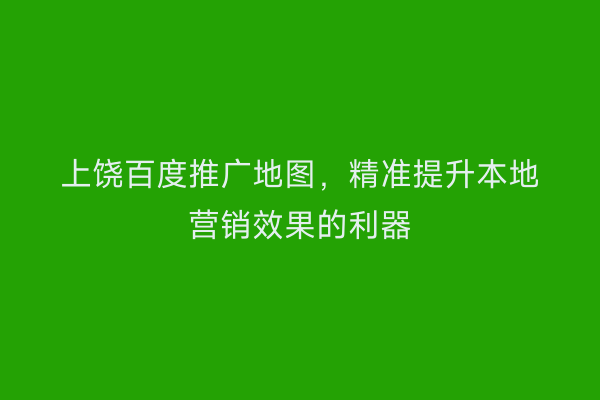上饶百度推广地图，精准提升本地营销效果的利器