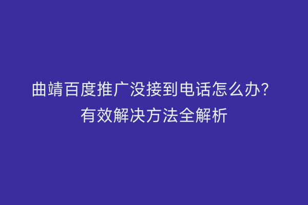 曲靖百度推广没接到电话怎么办?有效解决方法全解析