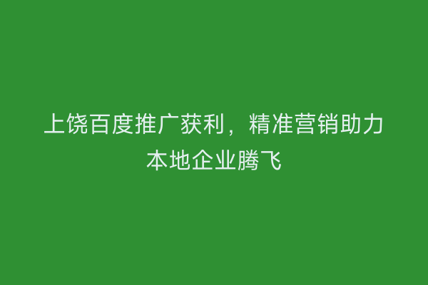 上饶百度推广获利,精准营销助力本地企业腾飞
