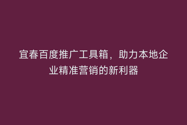 宜春百度推广工具箱,助力本地企业精准营销的新利器