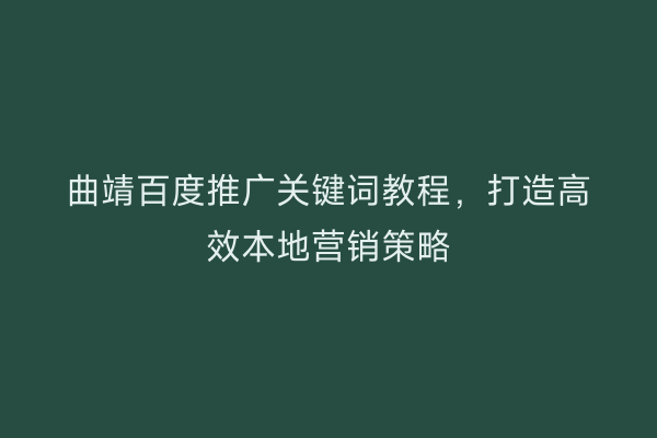曲靖百度推广关键词教程，打造高效本地营销策略