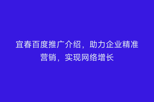 宜春百度推广介绍，助力企业精准营销，实现网络增长