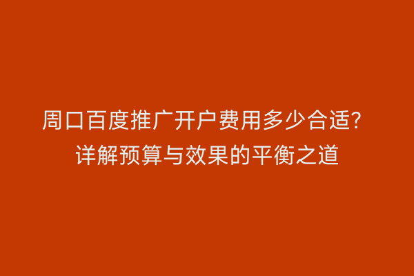周口百度推广开户费用多少合适?详解预算与效果的平衡之道