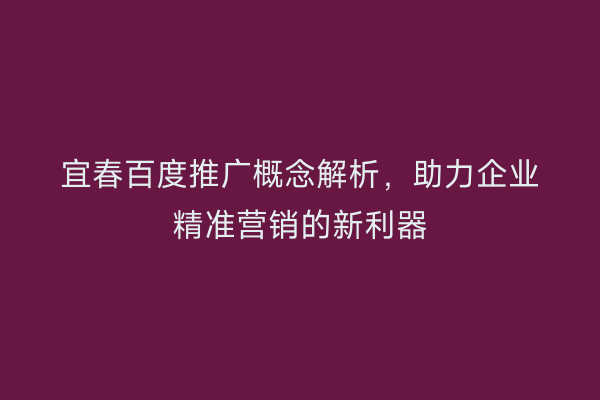 宜春百度推广概念解析,助力企业精准营销的新利器