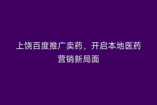 上饶百度推广卖药,开启本地医药营销新局面