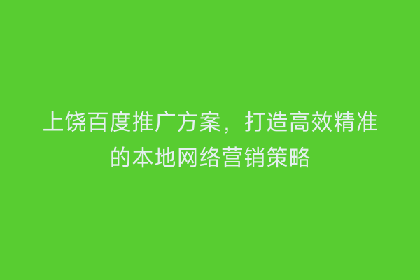 上饶百度推广方案，打造高效精准的本地网络营销策略