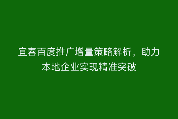 宜春百度推广增量策略解析,助力本地企业实现精准突破