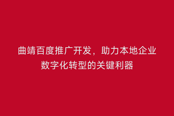 曲靖百度推广开发,助力本地企业数字化转型的关键利器