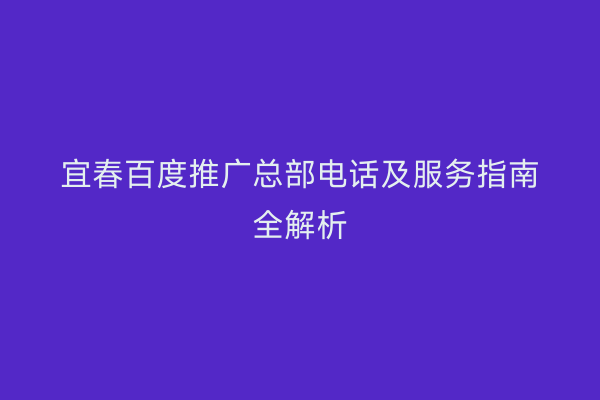 宜春百度推广总部电话及服务指南全解析