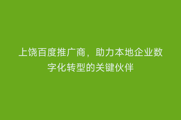 上饶百度推广商，助力本地企业数字化转型的关键伙伴